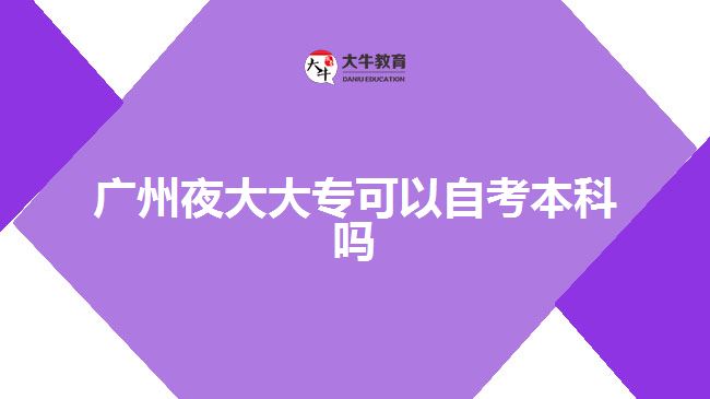 廣州夜大大專(zhuān)可以自考本科嗎