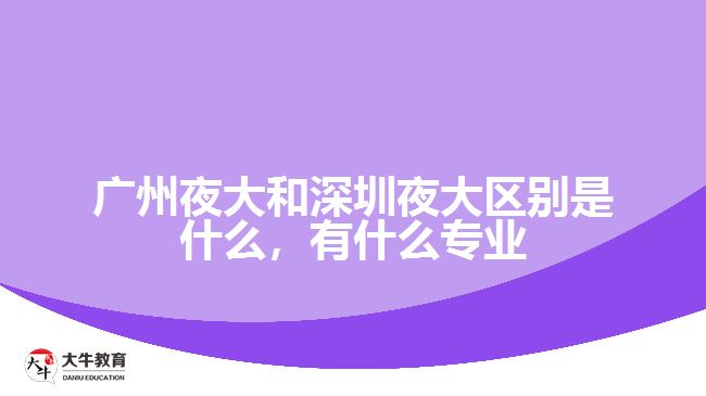 廣州夜大和深圳夜大區(qū)別是什么，有什么專業(yè)