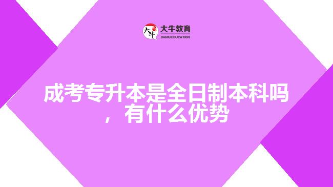 成考專升本是全日制本科嗎，有什么優(yōu)勢