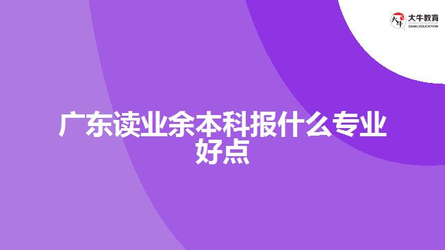 廣東讀業(yè)余本科報(bào)什么專業(yè)好點(diǎn)