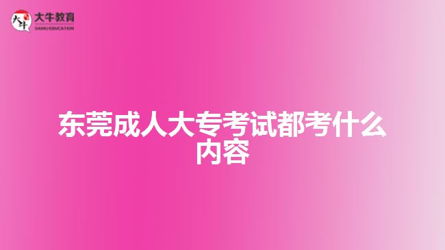 東莞成人大專考試都考什么內(nèi)容