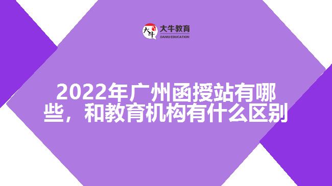 2022年廣州函授站有哪些，和教育機構有什么區(qū)別