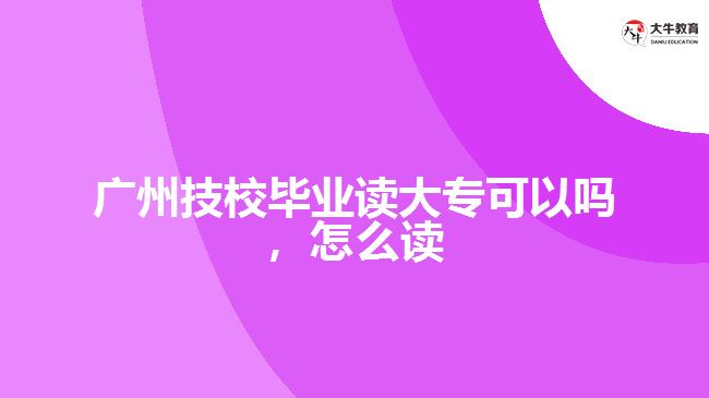 廣州技校畢業(yè)讀大?？梢詥?，怎么讀