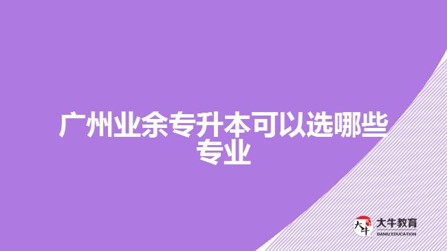 廣州業(yè)余專升本可以選哪些專業(yè)