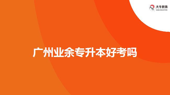 廣州業(yè)余專升本好考嗎