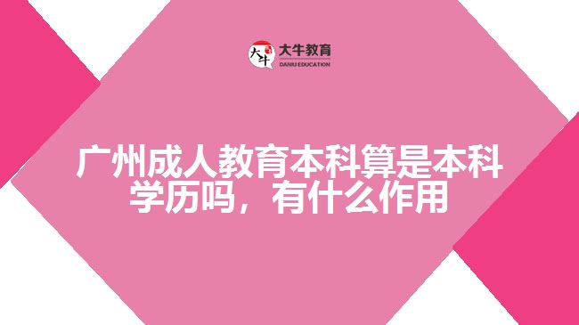 廣州成人教育本科算是本科學歷嗎，有什么作用