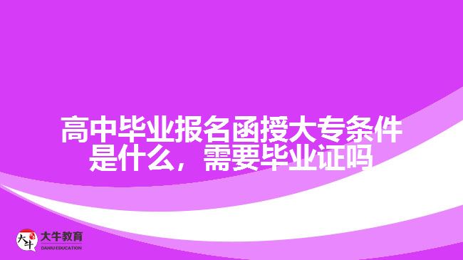 高中畢業(yè)報名函授大專條件是什么，需要畢業(yè)證嗎