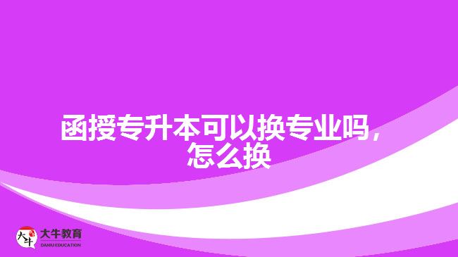 函授專升本可以換專業(yè)嗎，怎么換