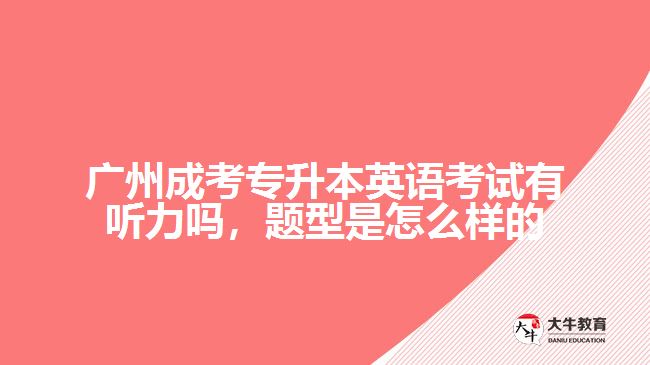 廣州成考專升本英語(yǔ)考試有聽(tīng)力嗎，題型是怎么樣的