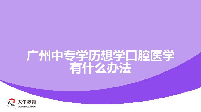 廣州中專學歷想學口腔醫(yī)學有什么辦法