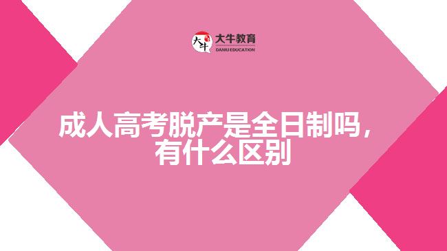 成人高考脫產(chǎn)是全日制嗎，有什么區(qū)別