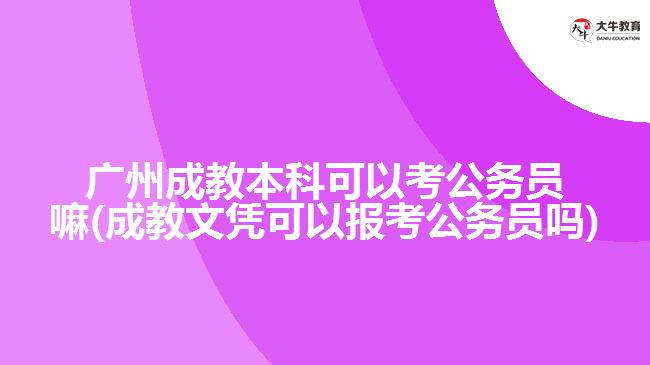 廣州成教本科可以考公務(wù)員嘛(成教文憑可以報考公務(wù)員嗎)