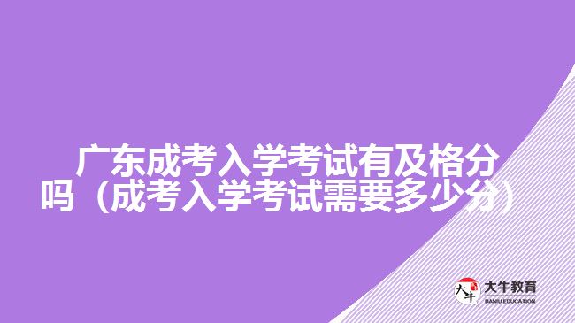 廣東成考入學考試有及格分嗎（成考入學考試需要多少分）