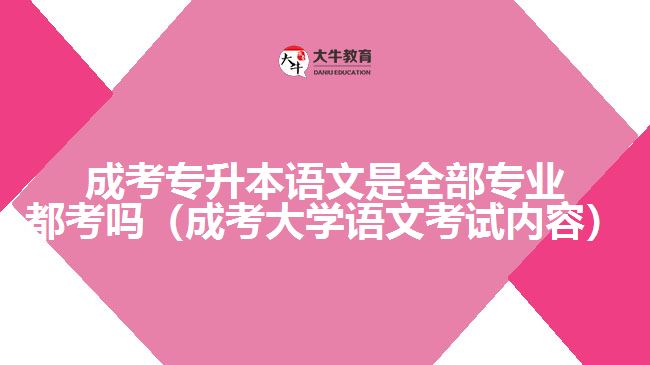 成考專升本語文是全部專業(yè)都考嗎（成考大學語文考試內(nèi)容）