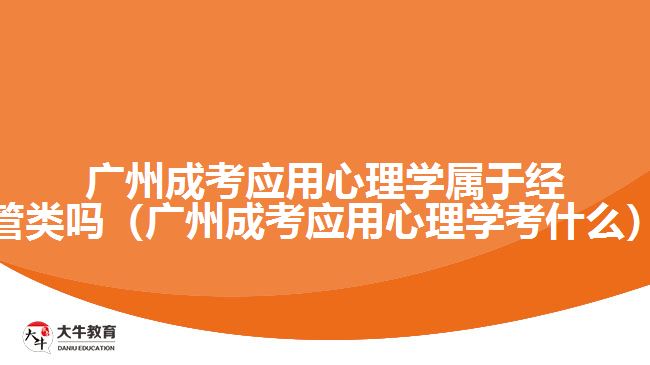 廣州成考應(yīng)用心理學屬于經(jīng)管類嗎（廣州成考應(yīng)用心理學考什么）