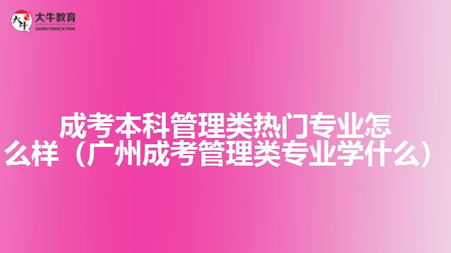 成考本科管理類熱門專業(yè)怎么樣（廣州成考管理類專業(yè)學(xué)什么）