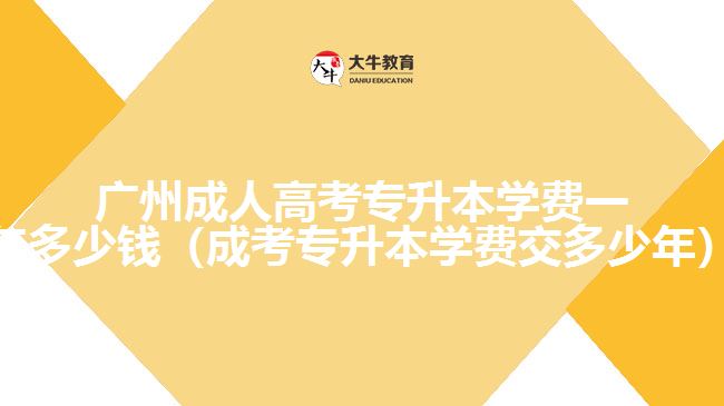 廣州成人高考專升本學(xué)費一年多少錢（成考專升本學(xué)費交多少年）