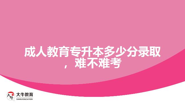 成人教育專升本多少分錄取，難不難考