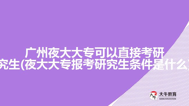 廣州夜大大?？梢灾苯涌佳芯可?夜大大專報考研究生條件是什么)