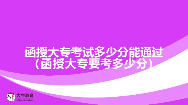 函授大專考試多少分能通過（函授大專要考多少分）