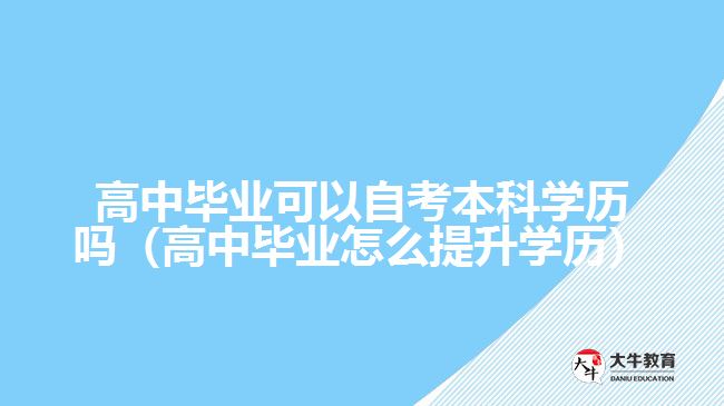 高中畢業(yè)可以自考本科學歷嗎（高中畢業(yè)怎么提升學歷）