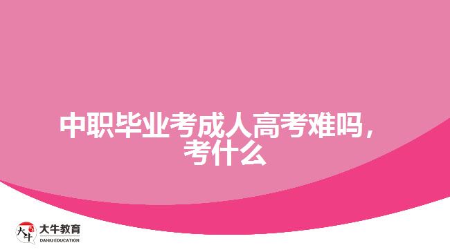 中職畢業(yè)考成人高考難嗎，考什么