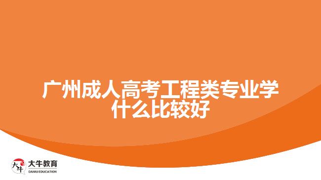 廣州成人高考工程類專業(yè)學什么比較好