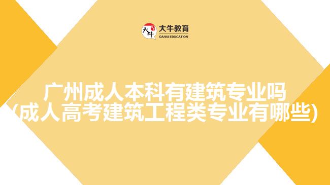 廣州成人本科有建筑專業(yè)嗎(成人高考建筑工程類專業(yè)有哪些)