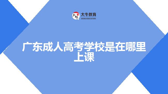 廣東成人高考學(xué)校是在哪里上課