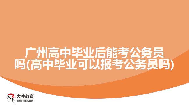 廣州高中畢業(yè)后能考公務(wù)員嗎(高中畢業(yè)可以報考公務(wù)員嗎)