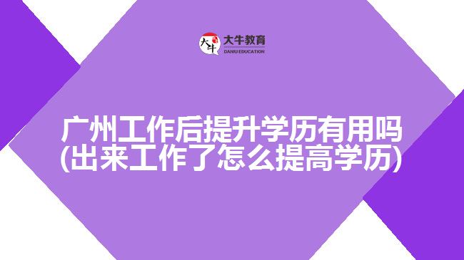 廣州工作后提升學(xué)歷有用嗎(出來工作了怎么提高學(xué)歷)