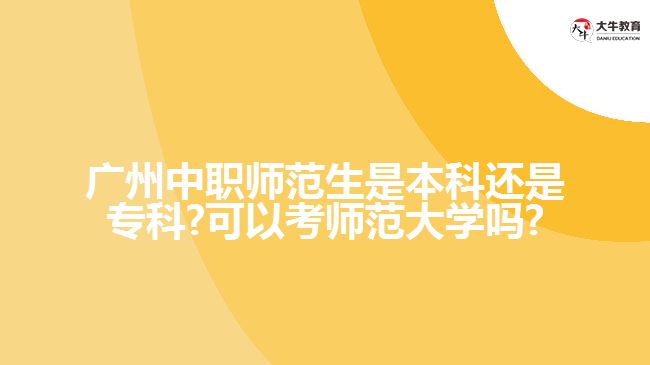 廣州中職師范生是本科還是?？?可以考師范大學(xué)嗎?