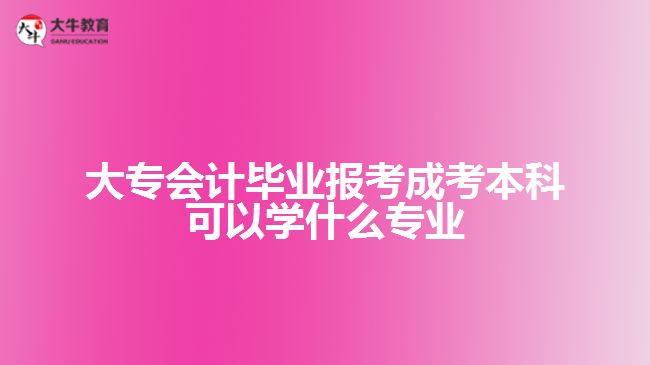 大專會計畢業(yè)報考成考本科可以學什么專業(yè)