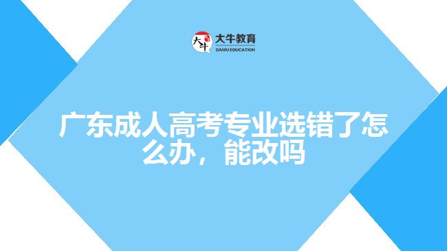 廣東成人高考專業(yè)選錯(cuò)了怎么辦，能改嗎