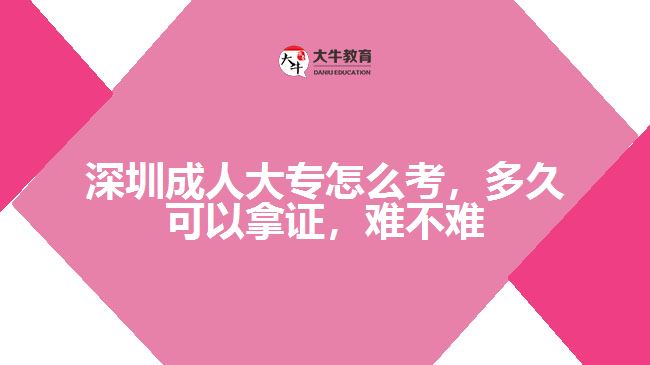 深圳成人大專怎么考，多久可以拿證，難不難