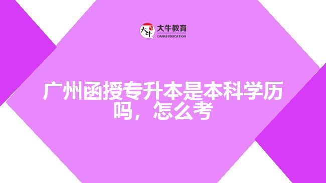 廣州函授專升本是本科學(xué)歷嗎，怎么考