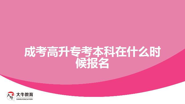 成考高升?？急究圃谑裁磿r候報名