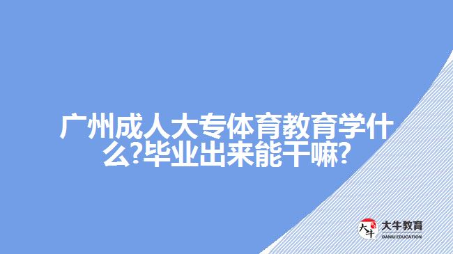 廣州成人大專體育教育學什么?畢業(yè)出來能干嘛?