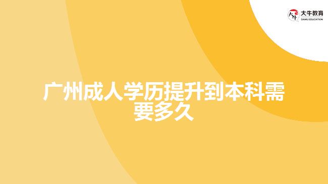 廣州成人學(xué)歷提升到本科需要多久