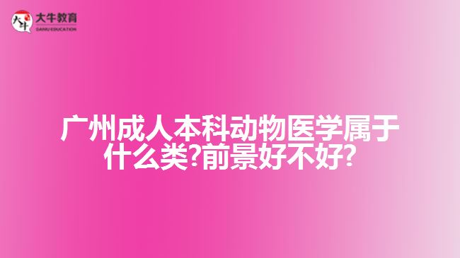 廣州成人本科動(dòng)物醫(yī)學(xué)屬于什么類?前景好不好?