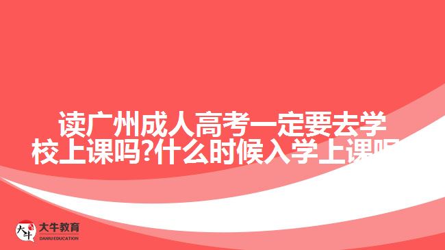 讀廣州成人高考一定要去學校上課嗎?什么時候入學上課呢?