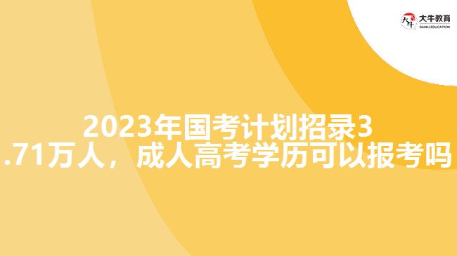 2023年國考計劃招錄3.71萬人，成人高考學歷可以報考嗎