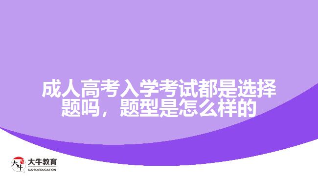 成人高考入學(xué)考試都是選擇題嗎，題型是怎么樣的