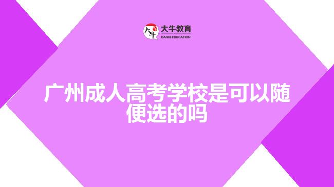 廣州成人高考學校是可以隨便選的嗎