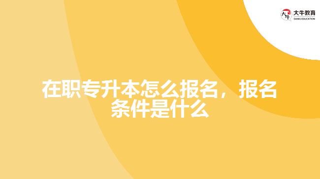 在職專升本怎么報名，報名條件是什么