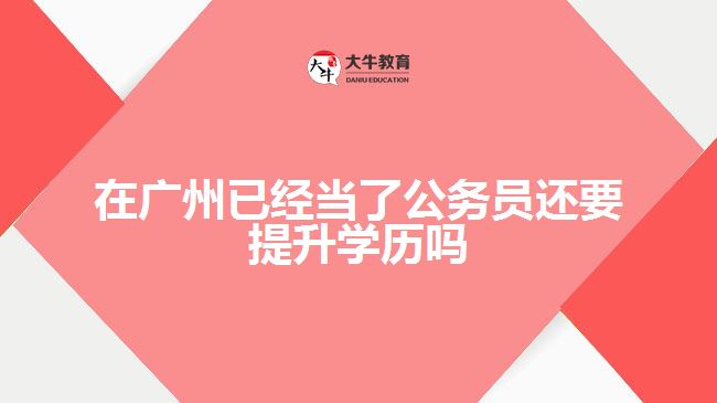 在廣州已經(jīng)當了公務(wù)員還要提升學(xué)歷嗎