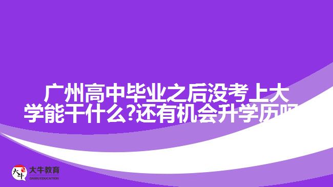 廣州高中畢業(yè)之后沒考上大學(xué)能干什么?還有機(jī)會(huì)升學(xué)歷嗎?