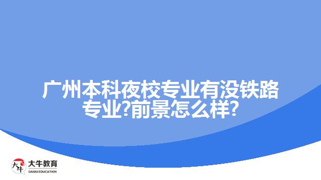 廣州本科夜校專業(yè)有沒鐵路專業(yè)