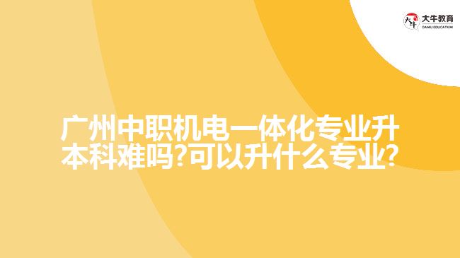 廣州中職機電一體化專業(yè)升本科難嗎?可以升什么專業(yè)?