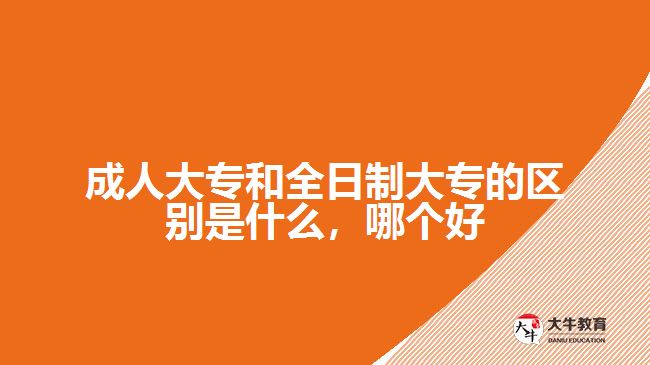 成人大專和全日制大專的區(qū)別是什么，哪個(gè)好